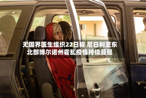 无国界医生组织22日称 尼日利亚东北部博尔诺州霍乱疫情持续蔓延