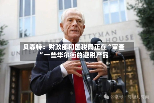 贝森特：财政部和国税局正在“审查”一些华尔街的避税产品