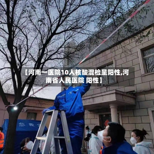 【河南一医院10人核酸混检呈阳性,河南省人民医院 阳性】-第3张图片