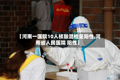 【河南一医院10人核酸混检呈阳性,河南省人民医院 阳性】-第2张图片
