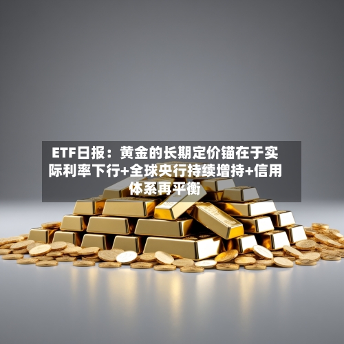 ETF日报:黄金的长期定价锚在于实际利率下行+全球央行持续增持+信用体系再平衡-第2张图片