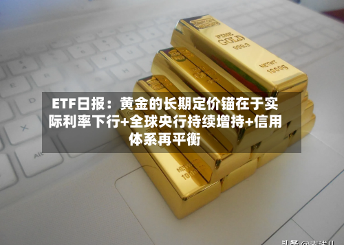 ETF日报：黄金的长期定价锚在于实际利率下行+全球央行持续增持+信用体系再平衡