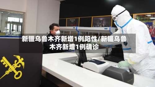 新疆乌鲁木齐新增1例阳性/新疆乌鲁木齐新增1例确诊-第3张图片