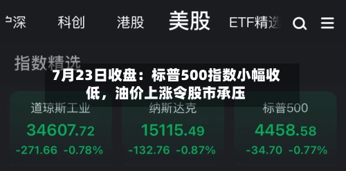 7月23日收盘：标普500指数小幅收低，油价上涨令股市承压-第2张图片