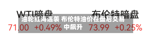 油轮红海遇袭 布伦特油价在盘后交易中飙升-第2张图片
