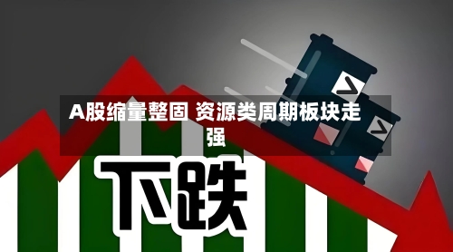A股缩量整固 资源类周期板块走强