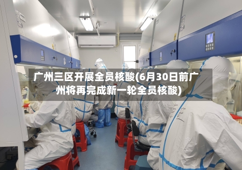 广州三区开展全员核酸(6月30日前广州将再完成新一轮全员核酸)-第2张图片