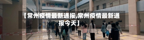 【常州疫情最新通报,常州疫情最新通报今天】