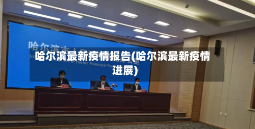 哈尔滨最新疫情报告(哈尔滨最新疫情进展)
