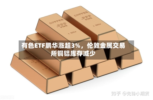 有色ETF鹏华涨超3%，伦敦金属交易所铜铝库存减少-第2张图片