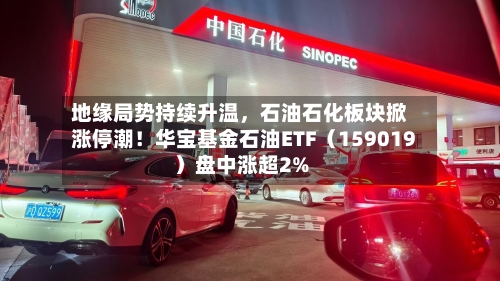 地缘局势持续升温，石油石化板块掀涨停潮！华宝基金石油ETF（159019）盘中涨超2%