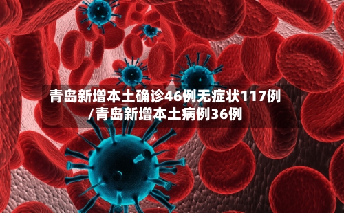 青岛新增本土确诊46例无症状117例/青岛新增本土病例36例