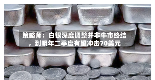 策略师：白银深度调整并非牛市终结，到明年二季度有望冲击70美元