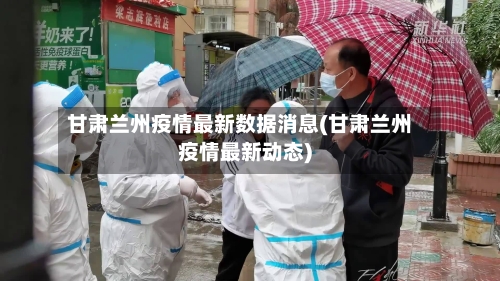 甘肃兰州疫情最新数据消息(甘肃兰州疫情最新动态)