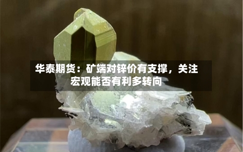华泰期货：矿端对锌价有支撑，关注宏观能否有利多转向