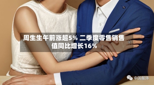 周生生午前涨超5% 二季度零售销售值同比增长16%-第3张图片