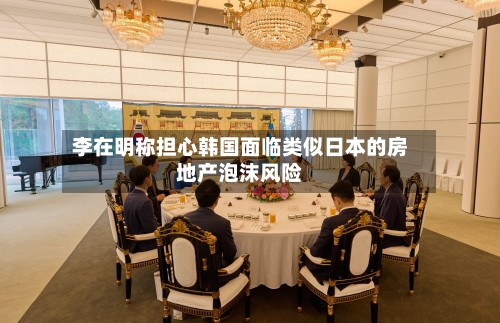 李在明称担心韩国面临类似日本的房地产泡沫风险-第2张图片