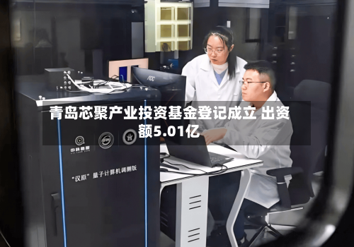 青岛芯聚产业投资基金登记成立 出资额5.01亿