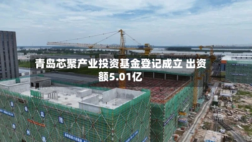 青岛芯聚产业投资基金登记成立 出资额5.01亿-第2张图片