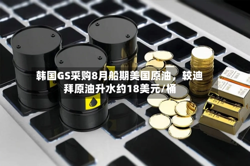韩国GS采购8月船期美国原油，较迪拜原油升水约18美元/桶-第3张图片