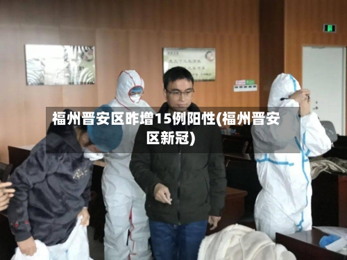 福州晋安区昨增15例阳性(福州晋安区新冠)-第2张图片