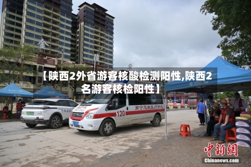 【陕西2外省游客核酸检测阳性,陕西2名游客核检阳性】-第2张图片