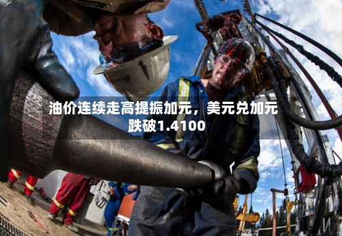 油价连续走高提振加元，美元兑加元跌破1.4100