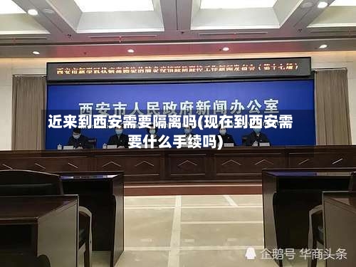 近来到西安需要隔离吗(现在到西安需要什么手续吗)