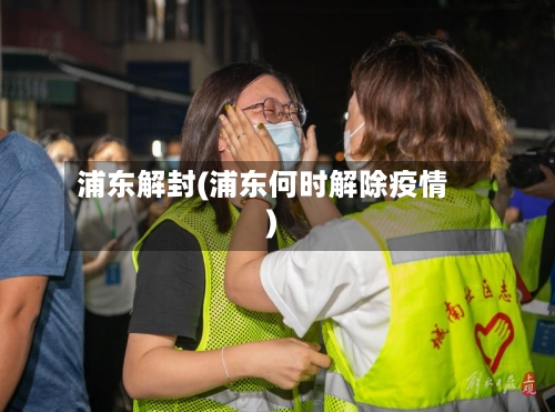 浦东解封(浦东何时解除疫情)-第2张图片