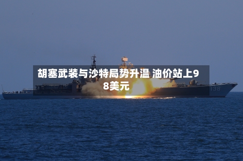 胡塞武装与沙特局势升温 油价站上98美元