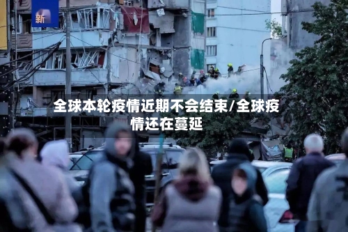 全球本轮疫情近期不会结束/全球疫情还在蔓延