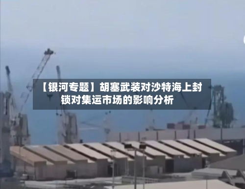 【银河专题】胡塞武装对沙特海上封锁对集运市场的影响分析-第3张图片