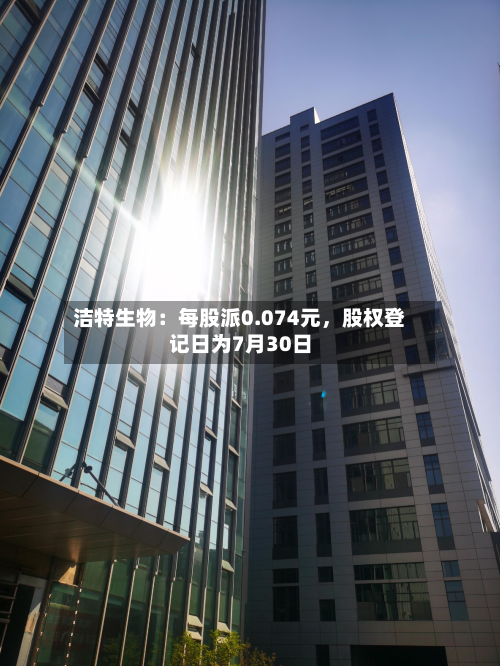 洁特生物：每股派0.074元，股权登记日为7月30日-第2张图片
