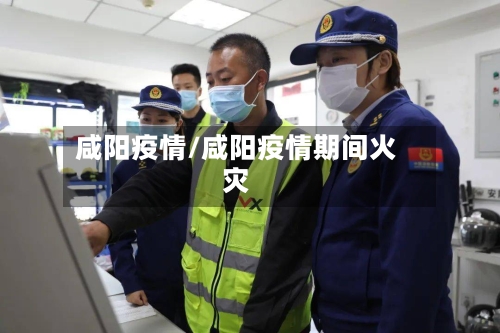 咸阳疫情/咸阳疫情期间火灾