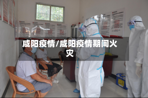 咸阳疫情/咸阳疫情期间火灾-第2张图片