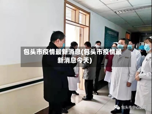 包头市疫情最新消息(包头市疫情最新消息今天)
