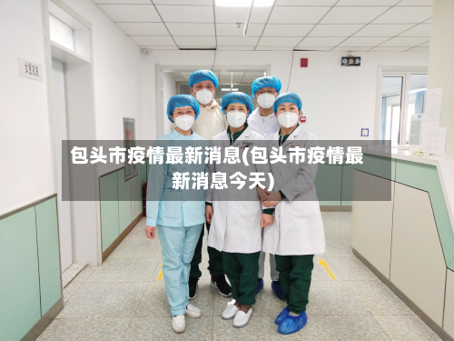 包头市疫情最新消息(包头市疫情最新消息今天)-第3张图片