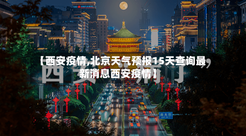 【西安疫情,北京天气预报15天查询最新消息西安疫情】-第2张图片
