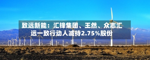 致远新能：汇锋集团、王然、众志汇远一致行动人减持2.75%股份