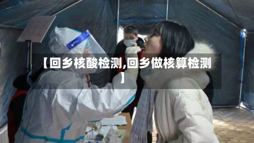 【回乡核酸检测,回乡做核算检测】