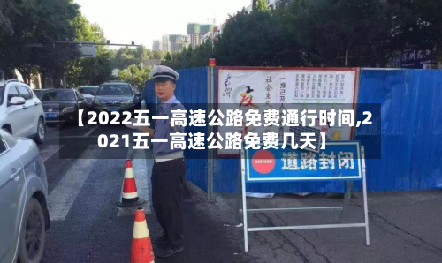 【2022五一高速公路免费通行时间,2021五一高速公路免费几天】