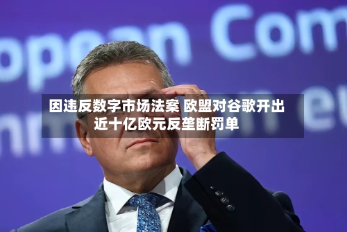 因违反数字市场法案 欧盟对谷歌开出近十亿欧元反垄断罚单