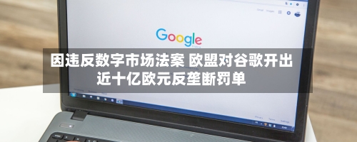 因违反数字市场法案 欧盟对谷歌开出近十亿欧元反垄断罚单-第2张图片
