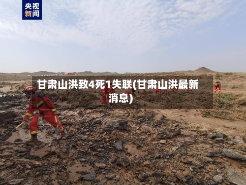 甘肃山洪致4死1失联(甘肃山洪最新消息)