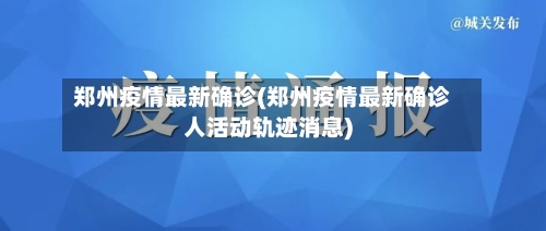 郑州疫情最新确诊(郑州疫情最新确诊人活动轨迹消息)