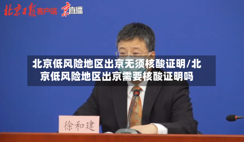 北京低风险地区出京无须核酸证明/北京低风险地区出京需要核酸证明吗