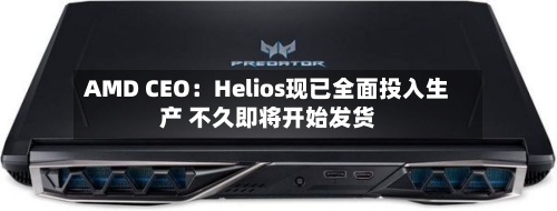 AMD CEO：Helios现已全面投入生产 不久即将开始发货