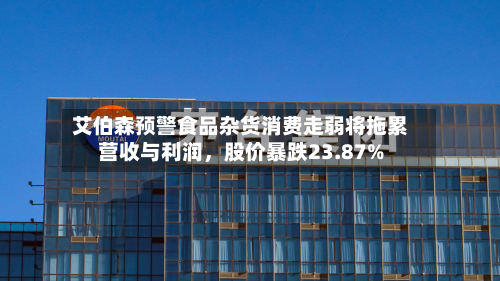 艾伯森预警食品杂货消费走弱将拖累营收与利润，股价暴跌23.87%-第3张图片