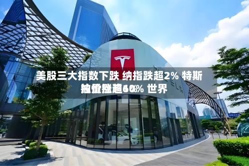 美股三大指数下跌 纳指跌超2% 特斯拉重挫逾10% 世界油价涨超6%