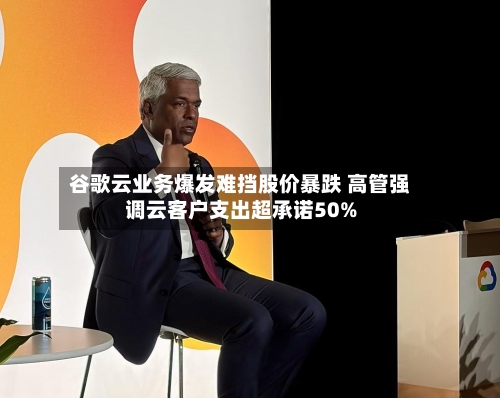 谷歌云业务爆发难挡股价暴跌 高管强调云客户支出超承诺50%